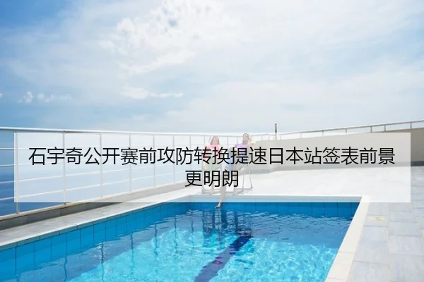 石宇奇公开赛前攻防转换提速日本站签表前景更明朗