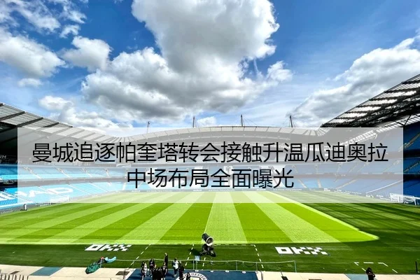 曼城追逐帕奎塔转会接触升温瓜迪奥拉中场布局全面曝光