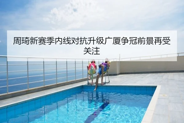 周琦新赛季内线对抗升级广厦争冠前景再受关注