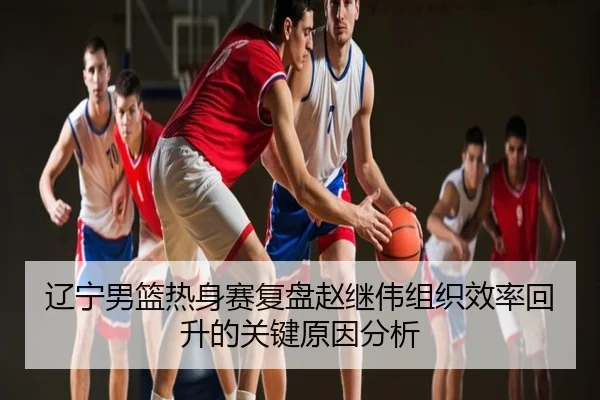辽宁男篮热身赛复盘赵继伟组织效率回升的关键原因分析