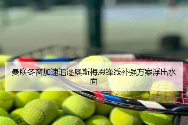 曼联冬窗加速追逐奥斯梅恩锋线补强方案浮出水面